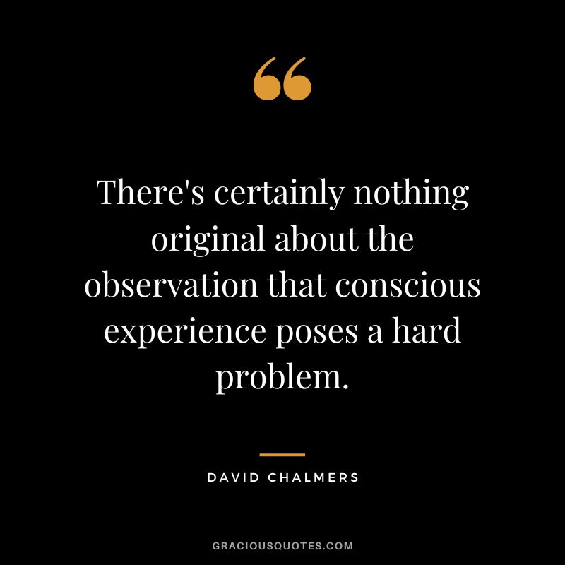There's certainly nothing original about the observation that conscious experience poses a hard problem.