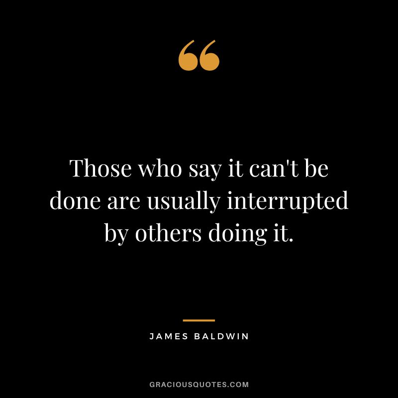 Those who say it can't be done are usually interrupted by others doing it.