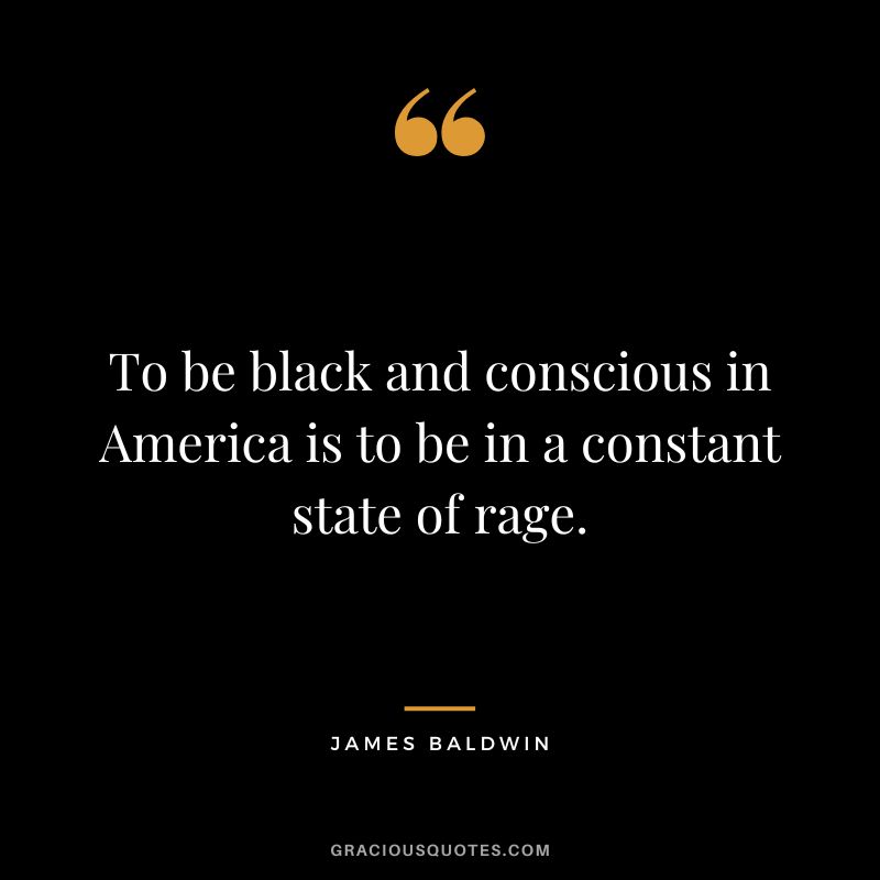 To be black and conscious in America is to be in a constant state of rage.
