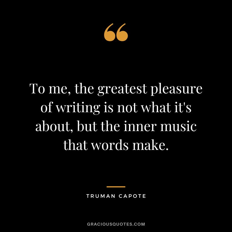 To me, the greatest pleasure of writing is not what it's about, but the inner music that words make.