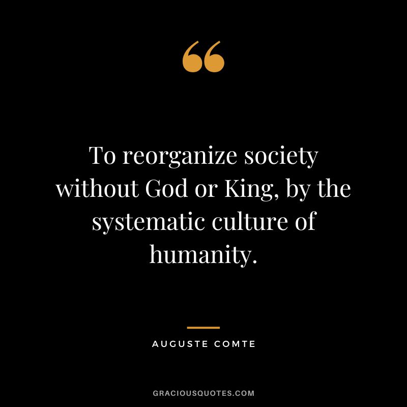 To reorganize society without God or King, by the systematic culture of humanity.