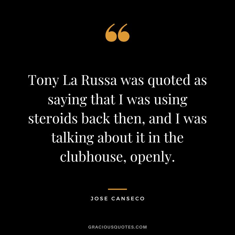 Tony La Russa was quoted as saying that I was using steroids back then, and I was talking about it in the clubhouse, openly.