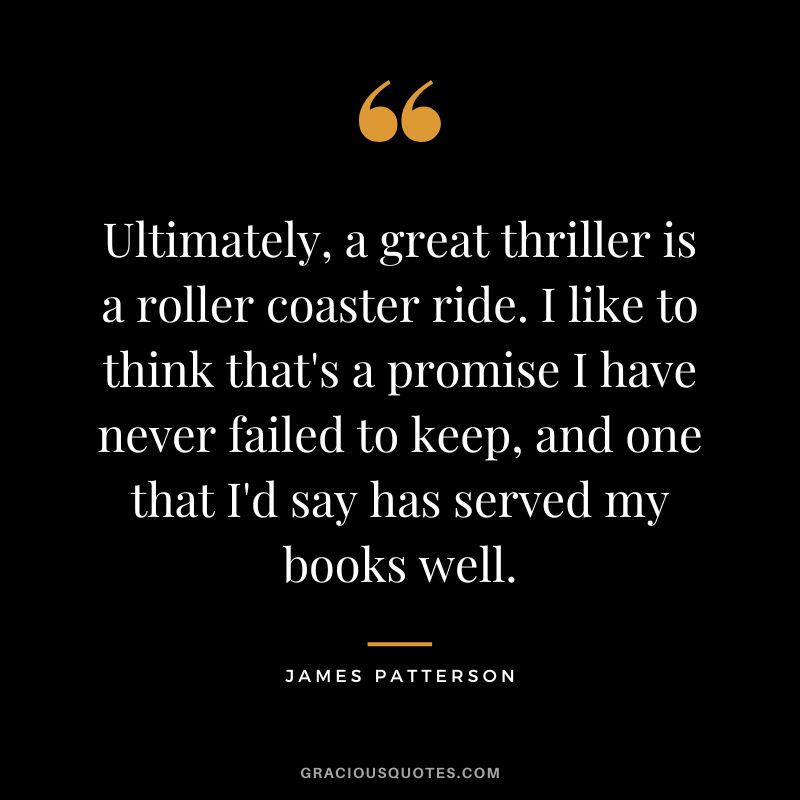 Ultimately, a great thriller is a roller coaster ride. I like to think that's a promise I have never failed to keep, and one that I'd say has served my books well.