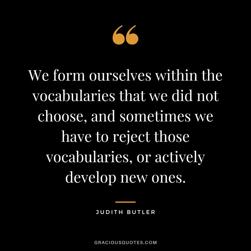 We form ourselves within the vocabularies that we did not choose, and sometimes we have to reject those vocabularies, or actively develop new ones.