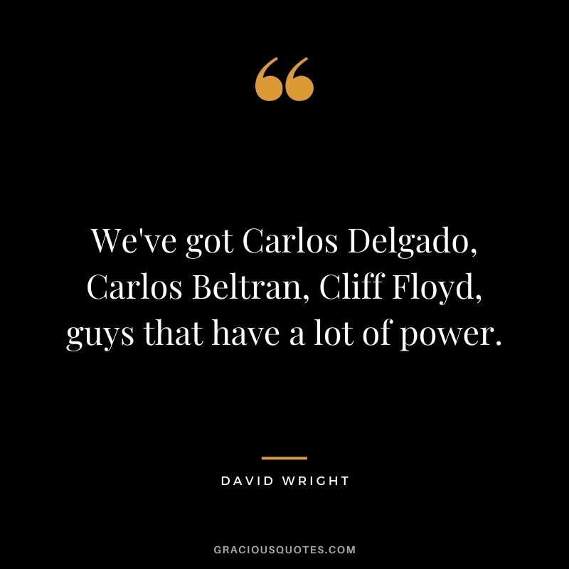 We've got Carlos Delgado, Carlos Beltran, Cliff Floyd, guys that have a lot of power.