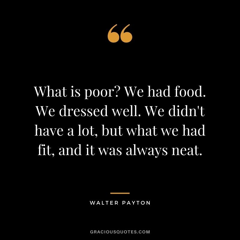 What is poor? We had food. We dressed well. We didn't have a lot, but what we had fit, and it was always neat.