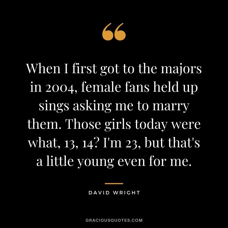 When I first got to the majors in 2004, female fans held up sings asking me to marry them. Those girls today were what, 13, 14? I'm 23, but that's a little young even for me.