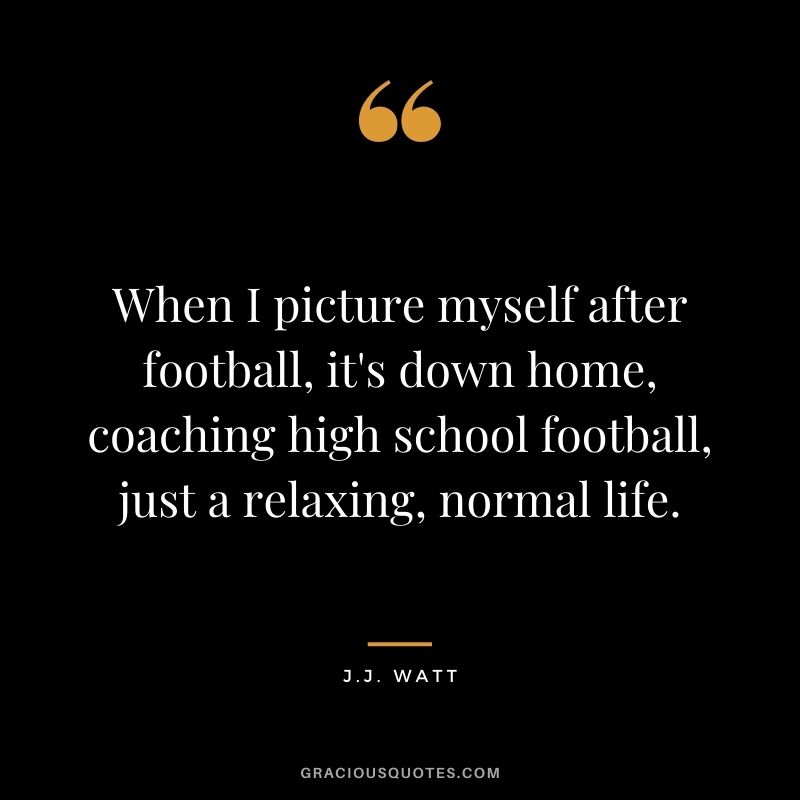 When I picture myself after football, it's down home, coaching high school football, just a relaxing, normal life.