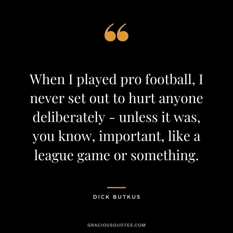 When I played pro football, I never set out to hurt anyone deliberately - unless it was, you know, important, like a league game or something.