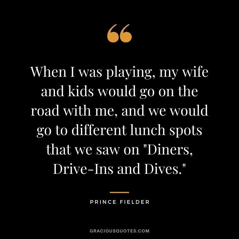 When I was playing, my wife and kids would go on the road with me, and we would go to different lunch spots that we saw on "Diners, Drive-Ins and Dives."