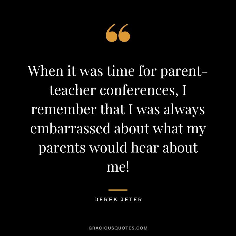 When it was time for parent-teacher conferences, I remember that I was always embarrassed about what my parents would hear about me!