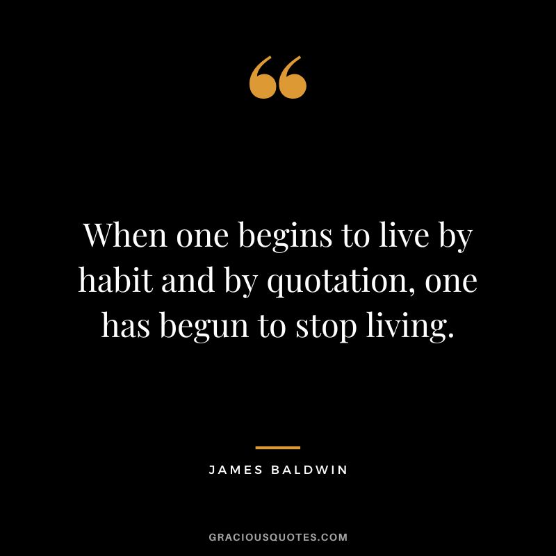 When one begins to live by habit and by quotation, one has begun to stop living.