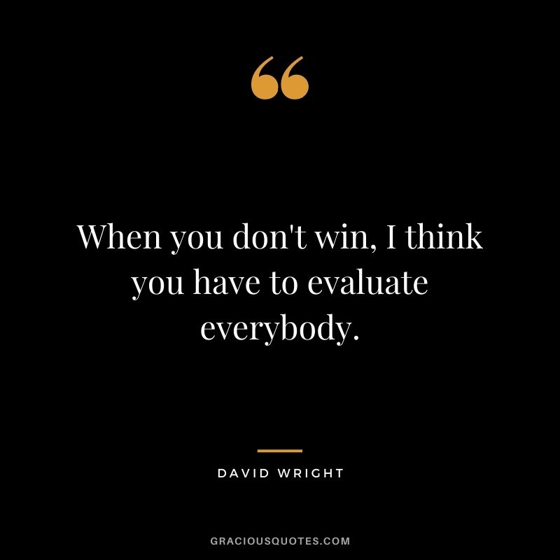 When you don't win, I think you have to evaluate everybody.