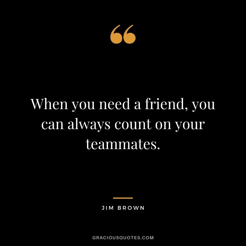 When you need a friend, you can always count on your teammates.