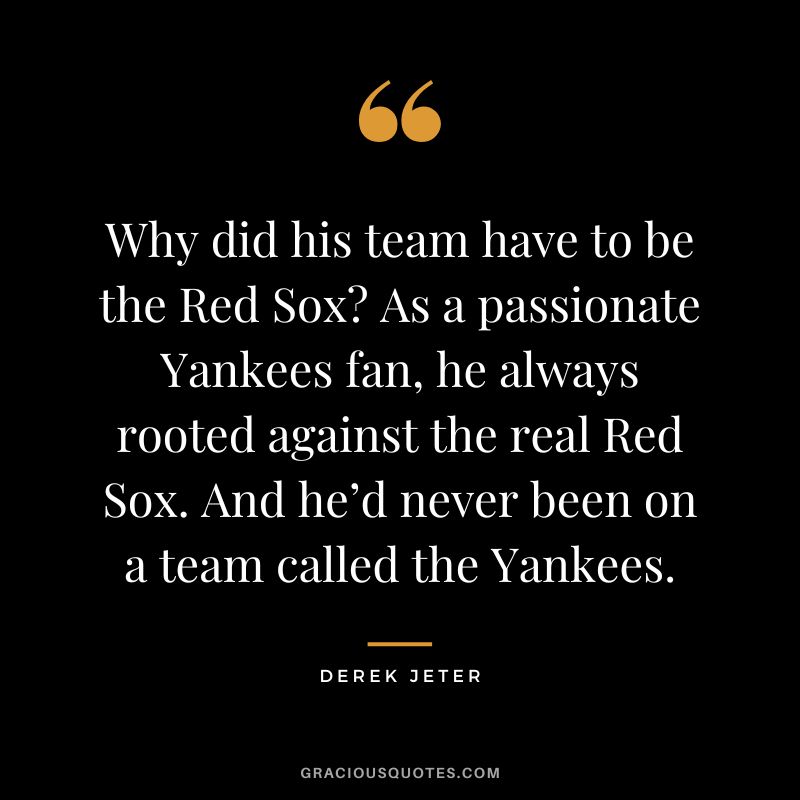Why did his team have to be the Red Sox As a passionate Yankees fan, he always rooted against the real Red Sox. And he’d never been on a team called the Yankees.