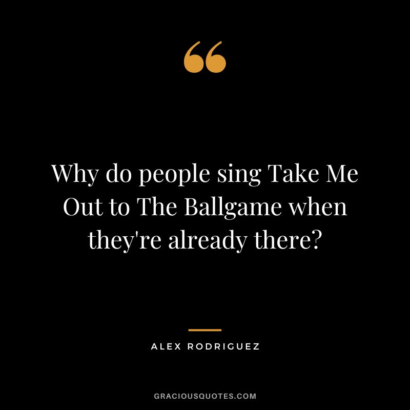 Why do people sing Take Me Out to The Ballgame when they're already there?