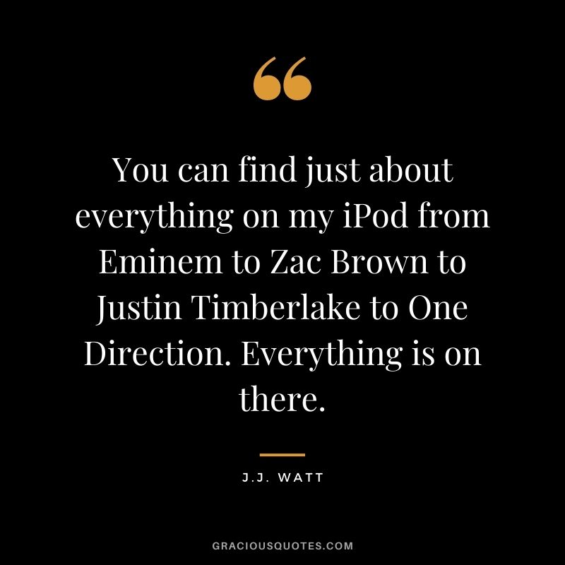 You can find just about everything on my iPod from Eminem to Zac Brown to Justin Timberlake to One Direction. Everything is on there.