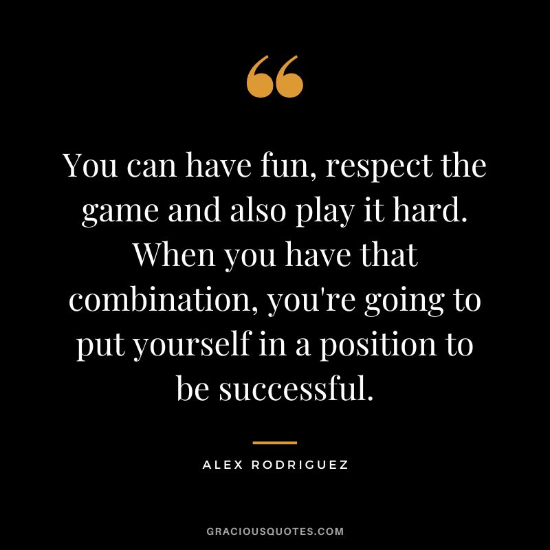 You can have fun, respect the game and also play it hard. When you have that combination, you're going to put yourself in a position to be successful.