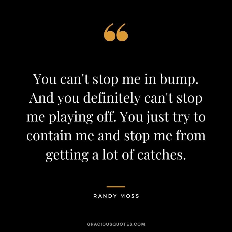 You can't stop me in bump. And you definitely can't stop me playing off. You just try to contain me and stop me from getting a lot of catches.