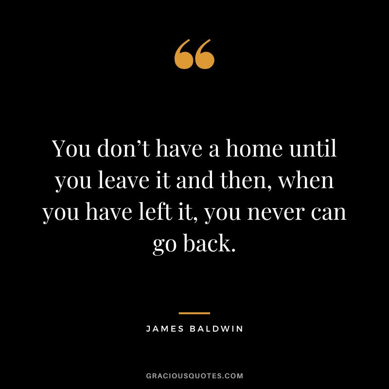 You don’t have a home until you leave it and then, when you have left it, you never can go back.