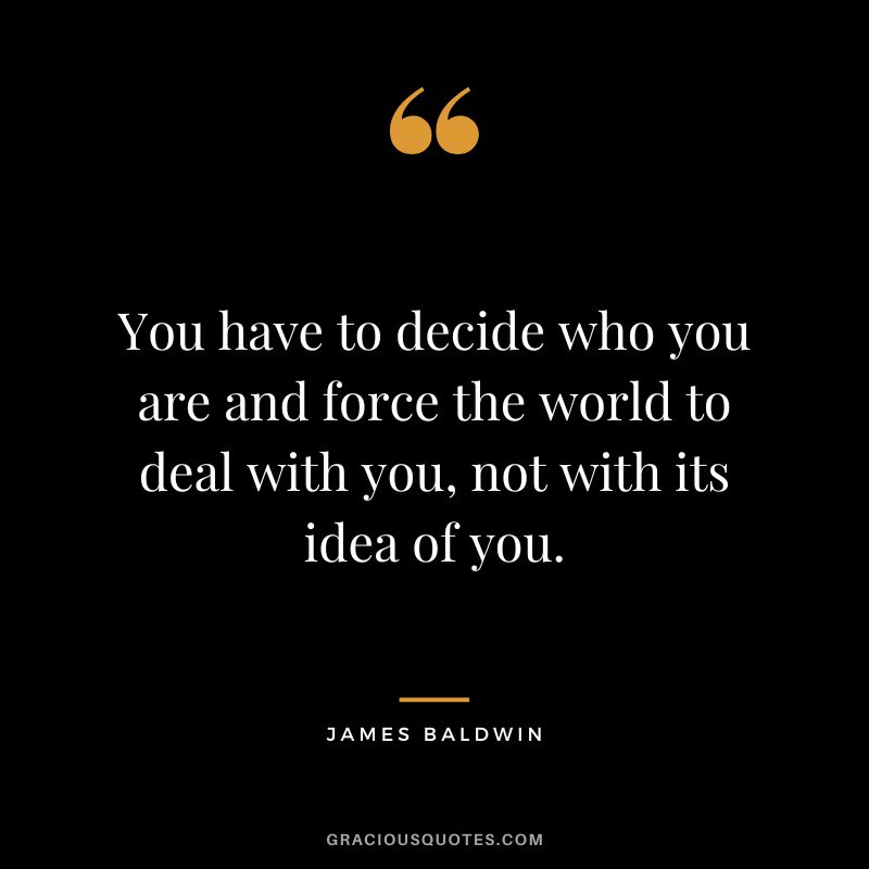 You have to decide who you are and force the world to deal with you, not with its idea of you.