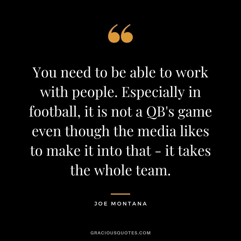 You need to be able to work with people. Especially in football, it is not a QB's game even though the media likes to make it into that - it takes the whole team.