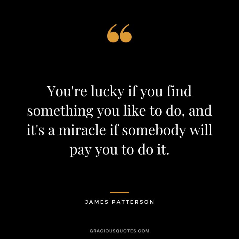 You're lucky if you find something you like to do, and it's a miracle if somebody will pay you to do it.
