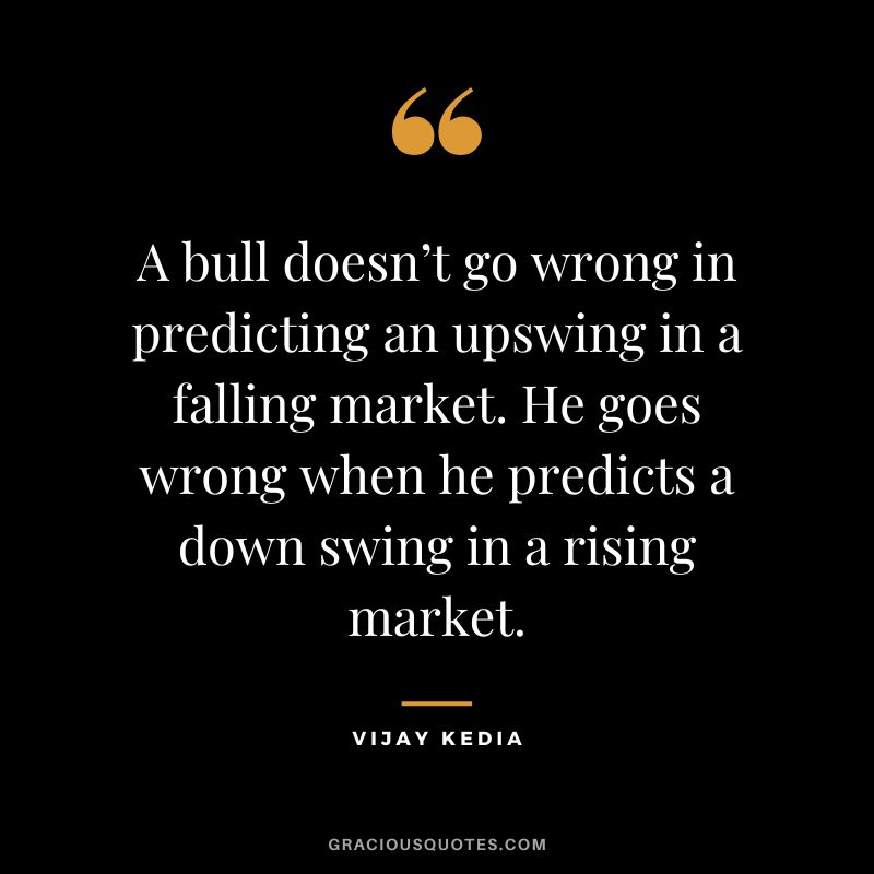 A bull doesn’t go wrong in predicting an upswing in a falling market. He goes wrong when he predicts a down swing in a rising market.