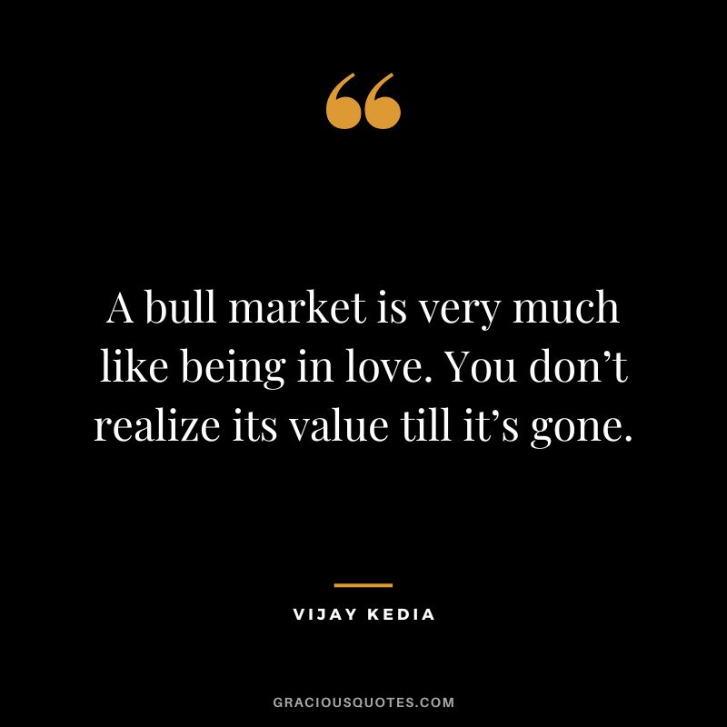 A bull market is very much like being in love. You don’t realize its value till it’s gone.