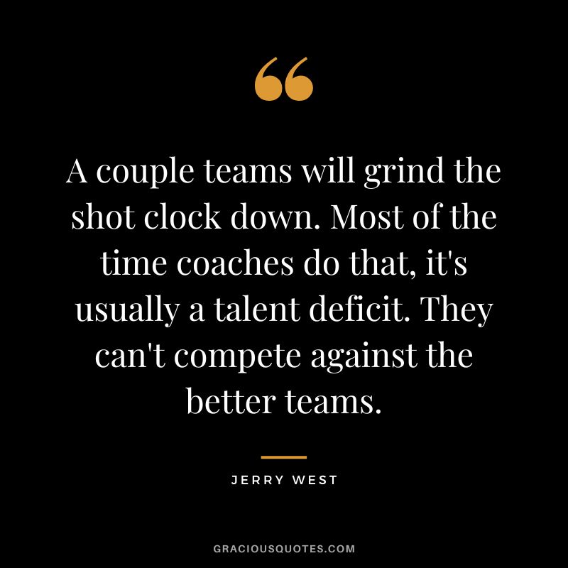 A couple teams will grind the shot clock down. Most of the time coaches do that, it's usually a talent deficit. They can't compete against the better teams.