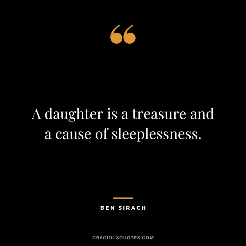 A daughter is a treasure and a cause of sleeplessness. - Ben Sirach