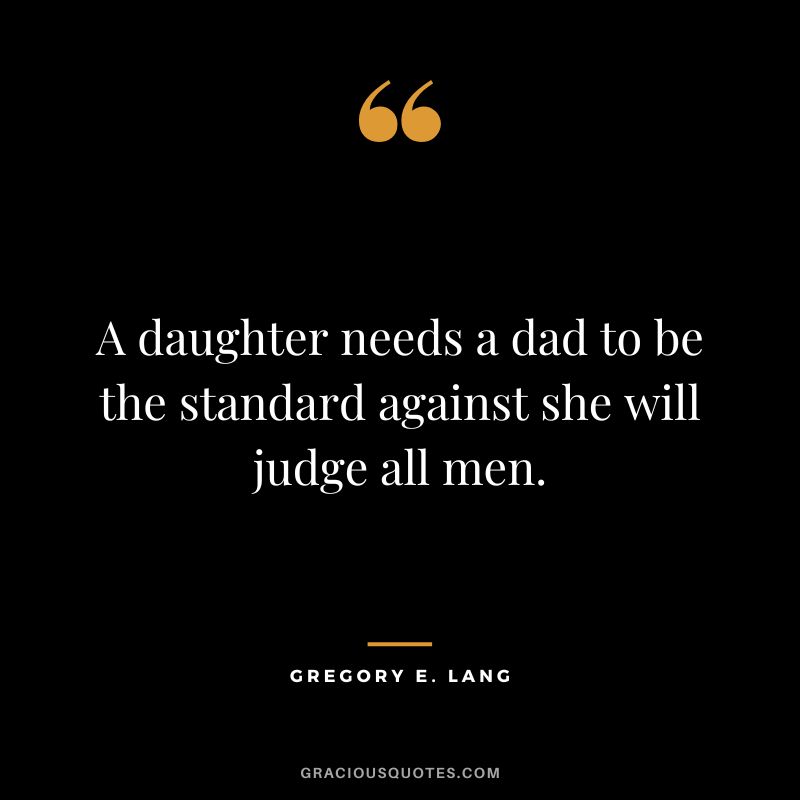 A daughter needs a dad to be the standard against she will judge all men. — Gregory E. Lang