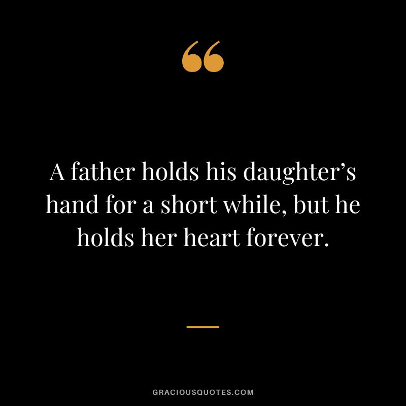 A father holds his daughter’s hand for a short while, but he holds her heart forever.