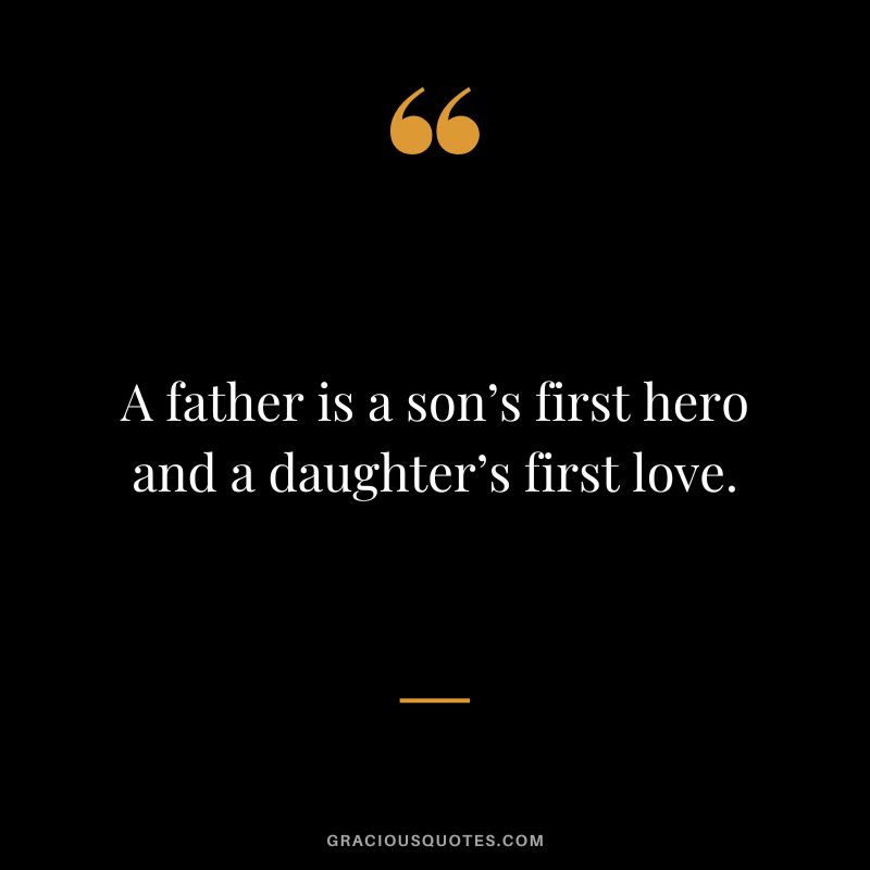 A father is a son’s first hero and a daughter’s first love.