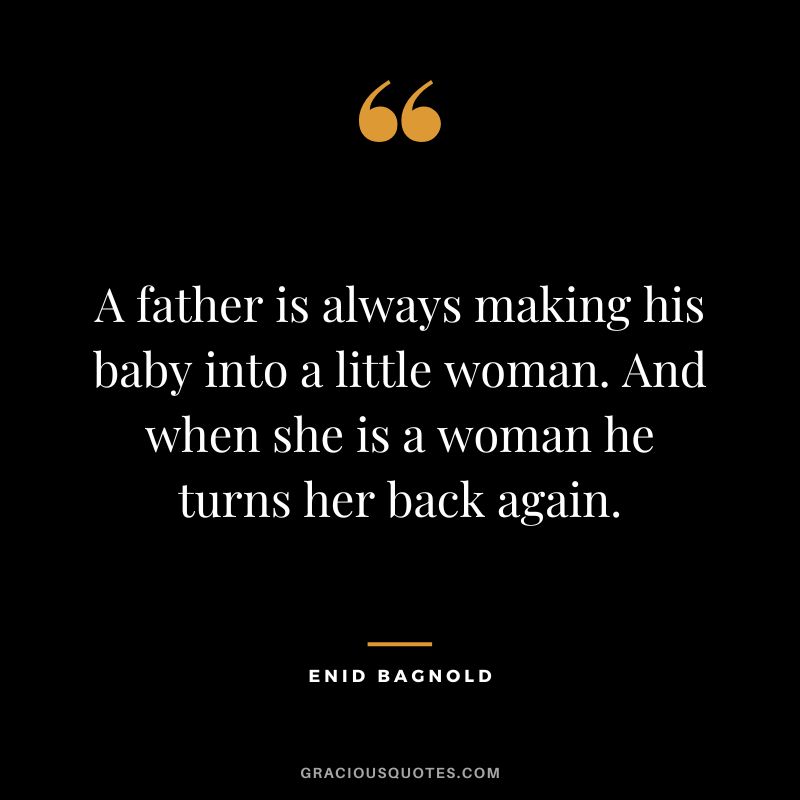 A father is always making his baby into a little woman. And when she is a woman he turns her back again. - Enid Bagnold