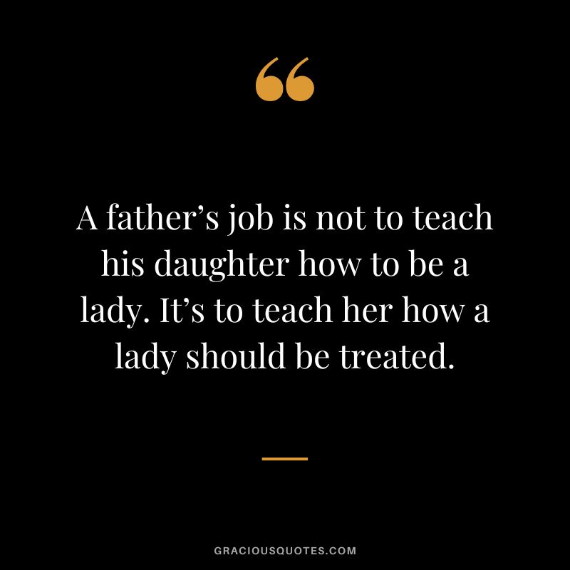 A father’s job is not to teach his daughter how to be a lady. It’s to teach her how a lady should be treated.