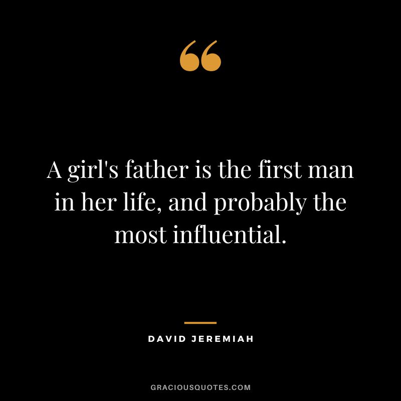 A girl's father is the first man in her life, and probably the most influential. - David Jeremiah