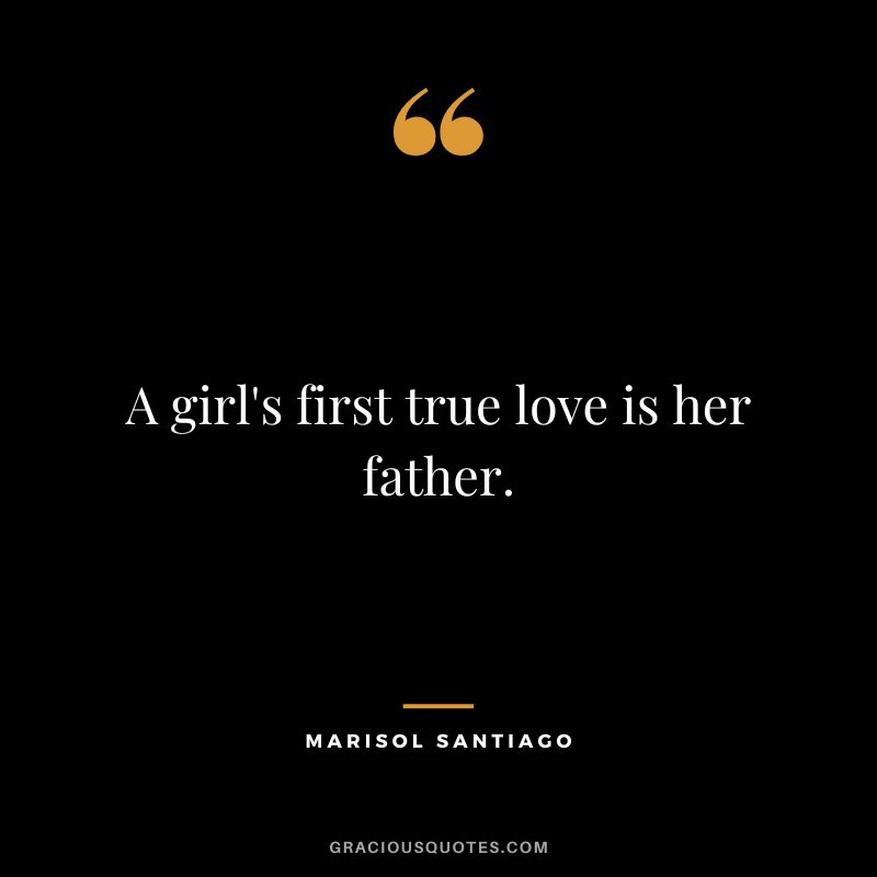 A girl's first true love is her father. - Marisol Santiago