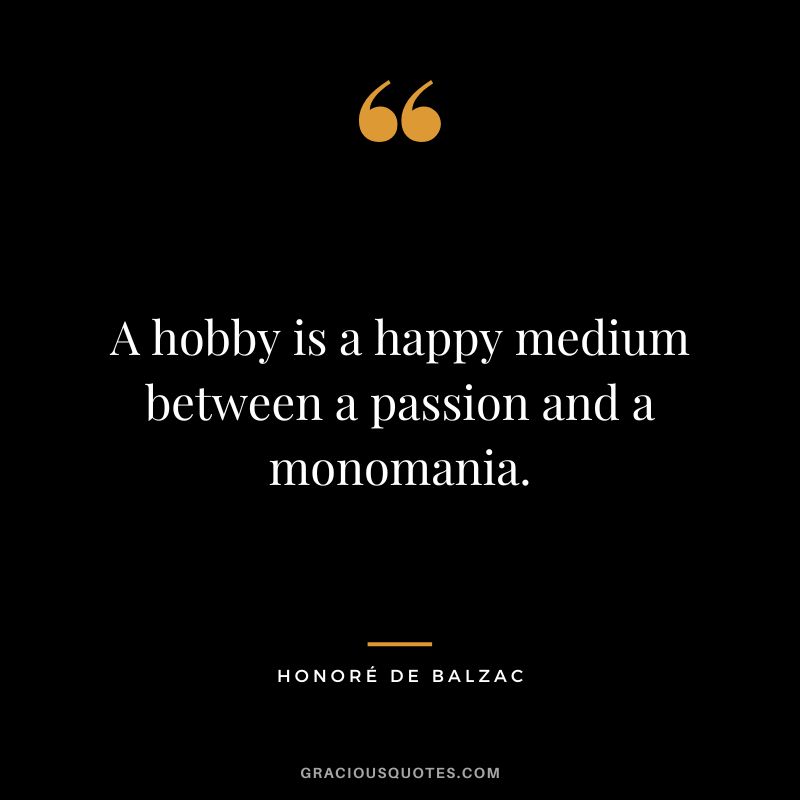A hobby is a happy medium between a passion and a monomania. - Honoré de Balzac