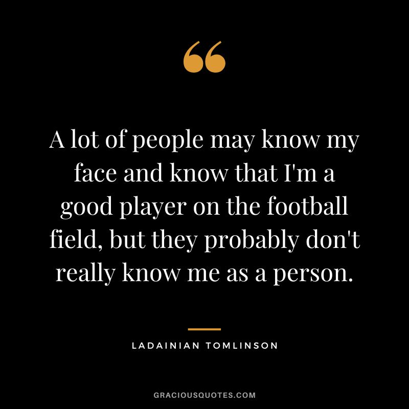 A lot of people may know my face and know that I'm a good player on the football field, but they probably don't really know me as a person.