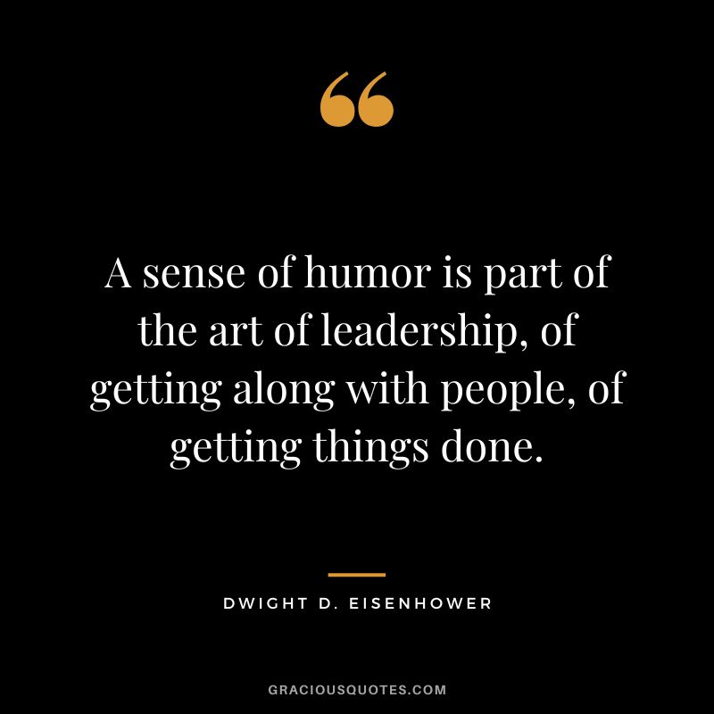 A sense of humor is part of the art of leadership, of getting along with people, of getting things done. - Dwight D. Eisenhower