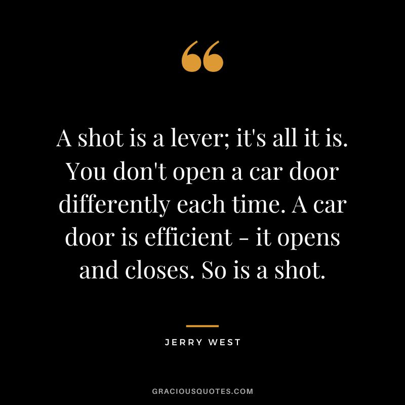 A shot is a lever; it's all it is. You don't open a car door differently each time. A car door is efficient - it opens and closes. So is a shot.
