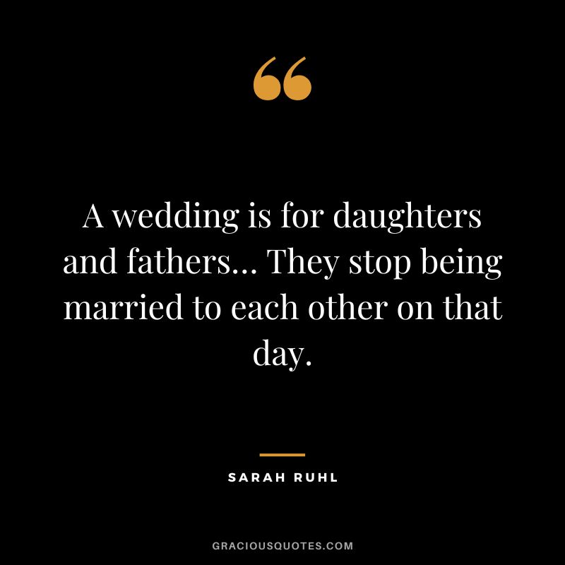 A wedding is for daughters and fathers… They stop being married to each other on that day. - Sarah Ruhl