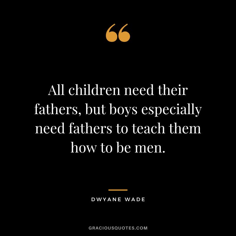 All children need their fathers, but boys especially need fathers to teach them how to be men.