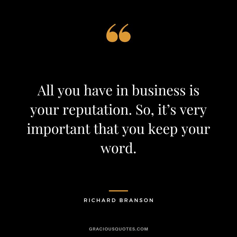 All you have in business is your reputation. So, it’s very important that you keep your word. – Richard Branson