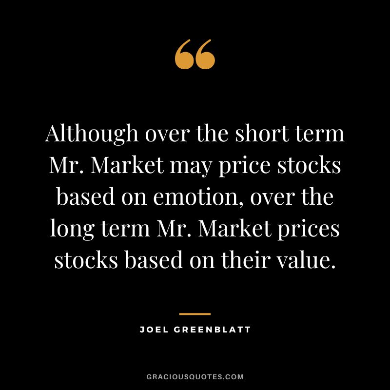 Although over the short term Mr. Market may price stocks based on emotion, over the long term Mr. Market prices stocks based on their value.