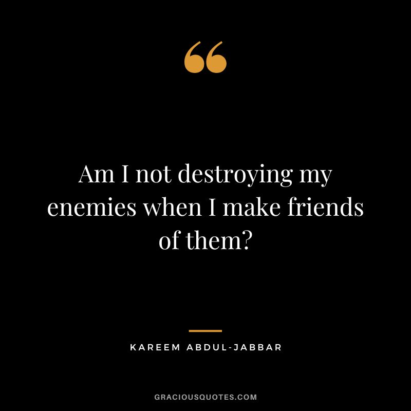 Am I not destroying my enemies when I make friends of them