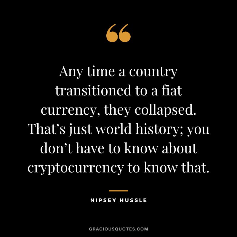 Any time a country transitioned to a fiat currency, they collapsed. That’s just world history; you don’t have to know about cryptocurrency to know that. – Nipsey Hussle