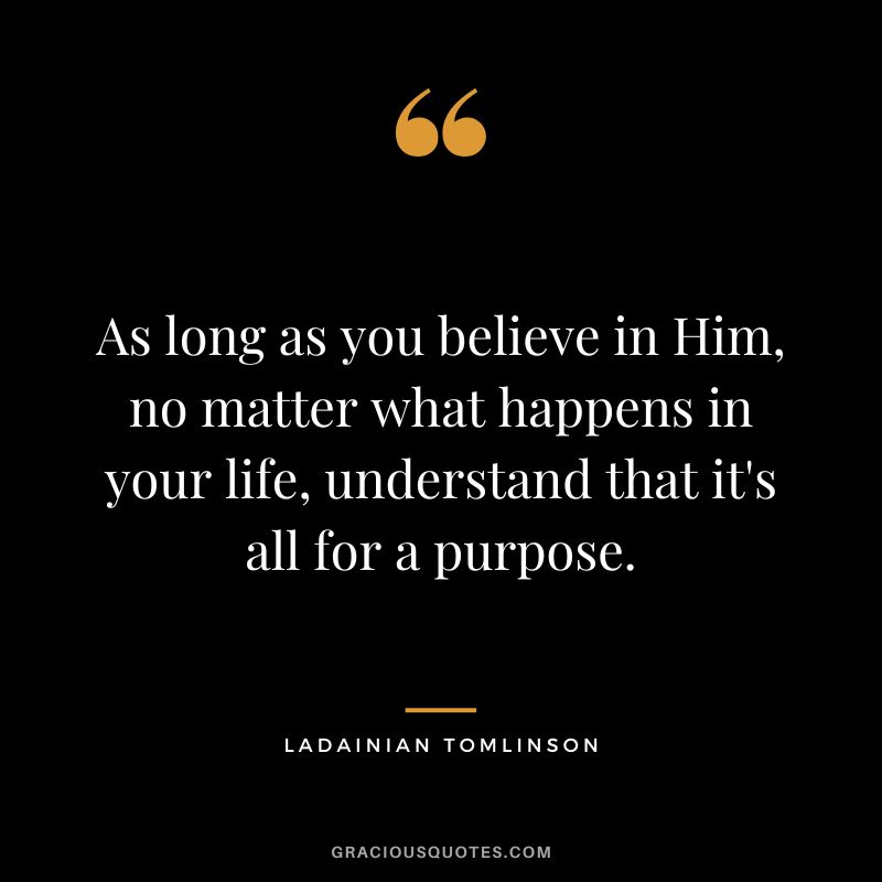 As long as you believe in Him, no matter what happens in your life, understand that it's all for a purpose.