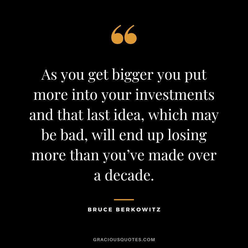 As you get bigger you put more into your investments and that last idea, which may be bad, will end up losing more than you’ve made over a decade.